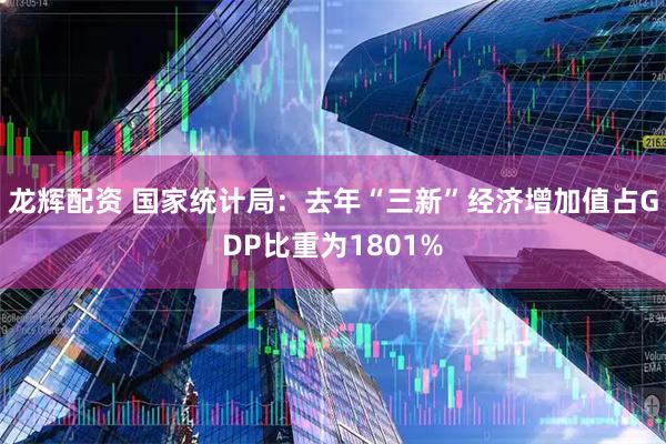 龙辉配资 国家统计局：去年“三新”经济增加值占GDP比重为1801%