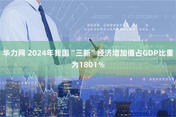 华力网 2024年我国“三新”经济增加值占GDP比重为1801％