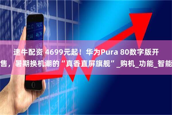 速牛配资 4699元起！华为Pura 80数字版开售，暑期换机潮的“真香直屏旗舰”_购机_功能_智能