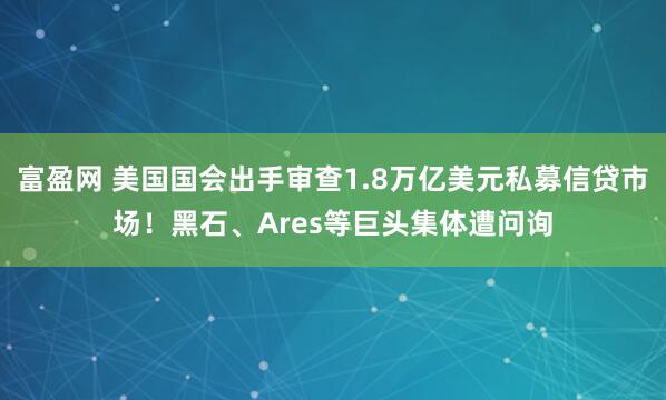 富盈网 美国国会出手审查1.8万亿美元私募信贷市场！黑石、Ares等巨头集体遭问询