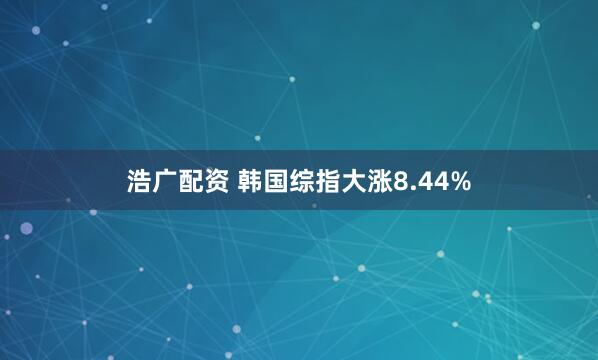 浩广配资 韩国综指大涨8.44%