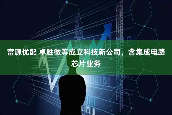 富源优配 卓胜微等成立科技新公司，含集成电路芯片业务
