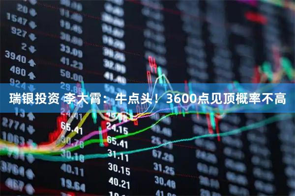 瑞银投资 李大霄：牛点头！3600点见顶概率不高