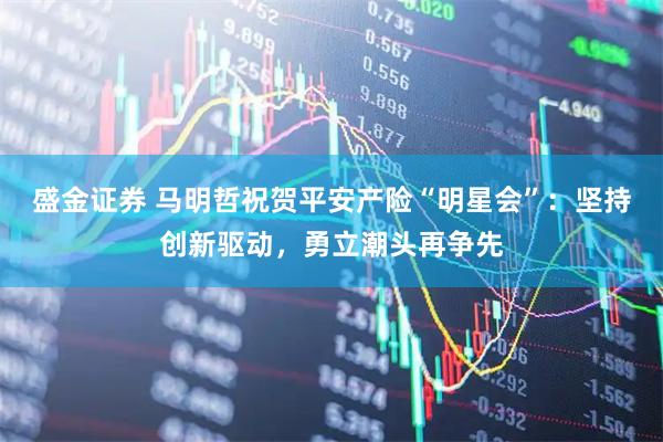 盛金证券 马明哲祝贺平安产险“明星会”：坚持创新驱动，勇立潮头再争先