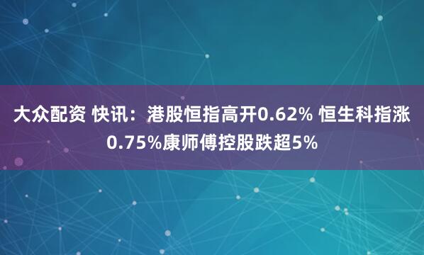 大众配资 快讯：港股恒指高开0.62% 恒生科指涨0.75%康师傅控股跌超5%