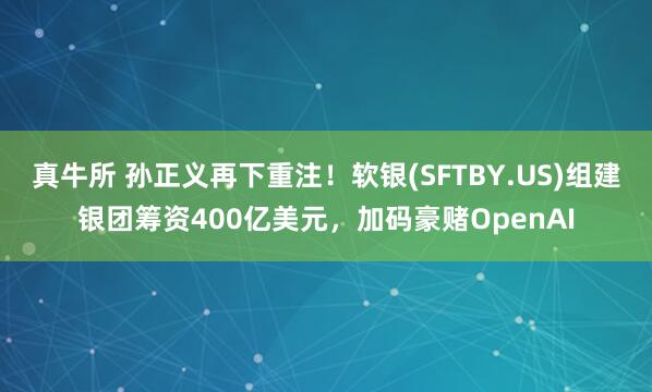 真牛所 孙正义再下重注！软银(SFTBY.US)组建银团筹资400亿美元，加码豪赌OpenAI